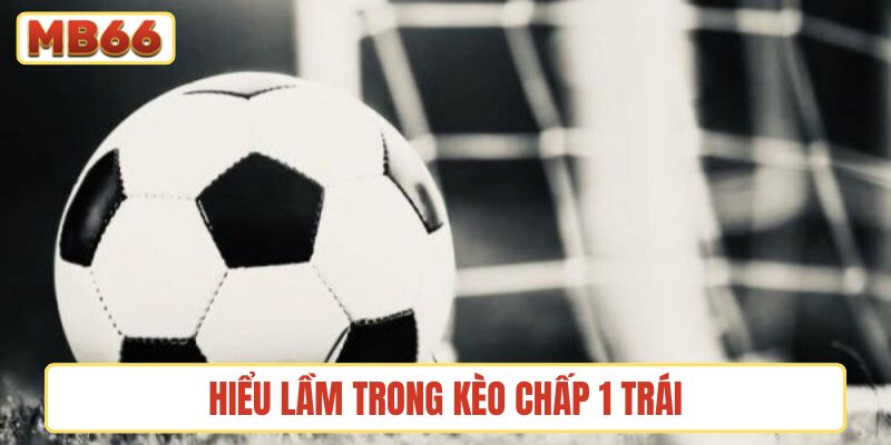 Những hiểu lầm thường gặp trong kèo chấp 1 trái