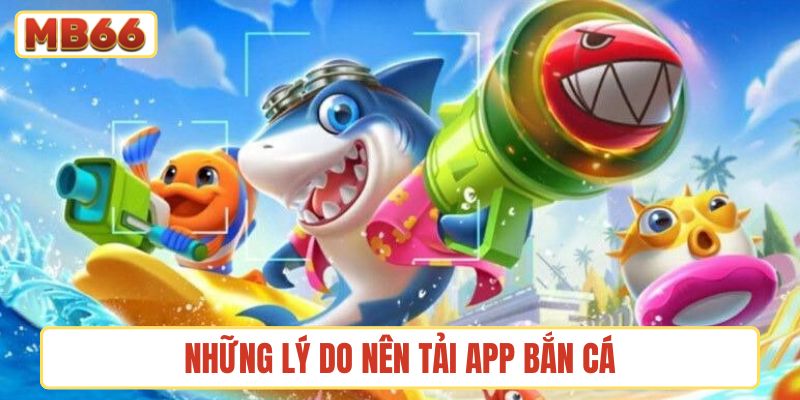 Những lý do nên tải app bắn cá thay vì chơi trên web