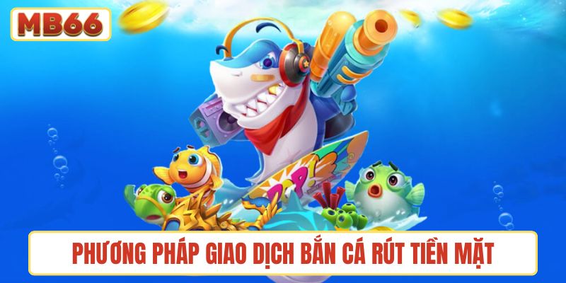 Tổng hợp các phương pháp giao dịch chính của game bắn cá rút tiền mặt